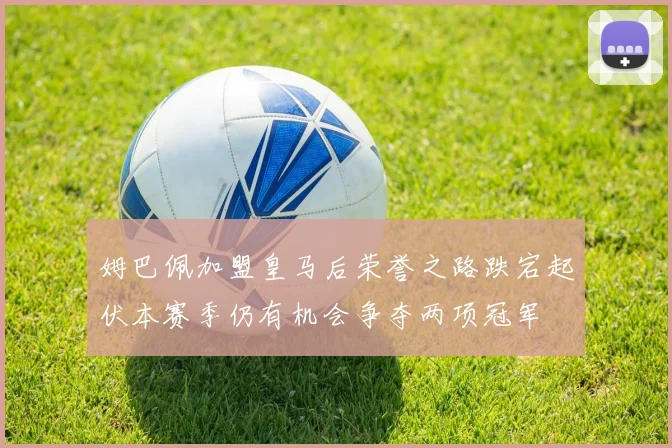 姆巴佩加盟皇马后荣誉之路跌宕起伏本赛季仍有机会争夺两项冠军