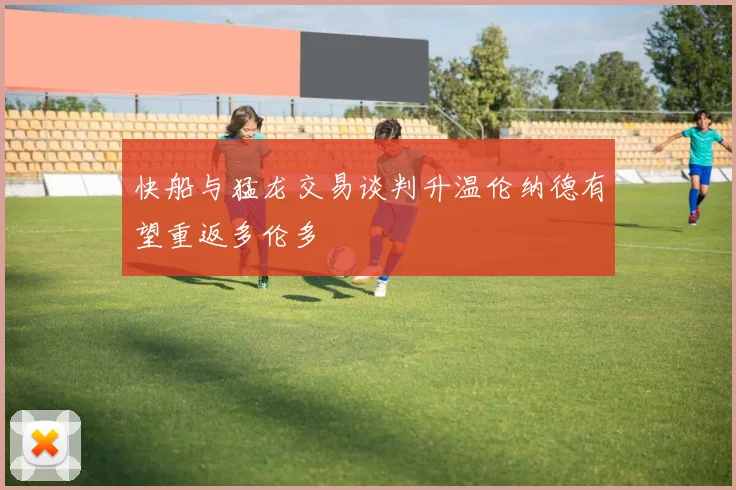 快船与猛龙交易谈判升温伦纳德有望重返多伦多