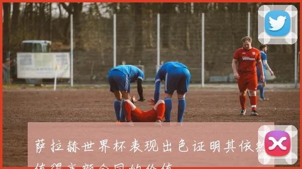 萨拉赫世界杯表现出色证明其依然值得高额合同的价值