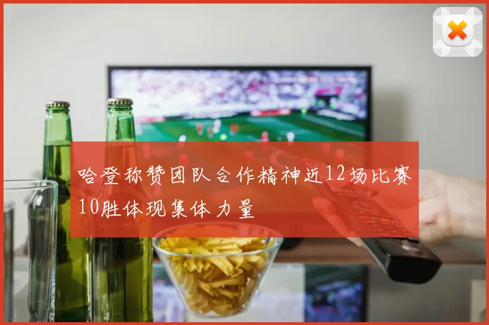 哈登称赞团队合作精神近12场比赛10胜体现集体力量