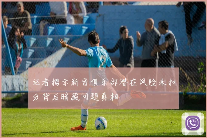 记者揭示新晋俱乐部潜在风险未扣分背后暗藏问题真相