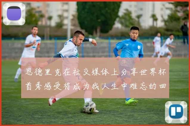 恩德里克在社交媒体上分享世界杯首秀感受将成为我人生中难忘的回忆