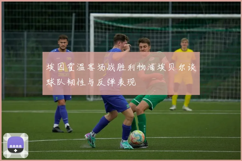 埃因霍温客场战胜利物浦埃贝尔谈球队韧性与反弹表现