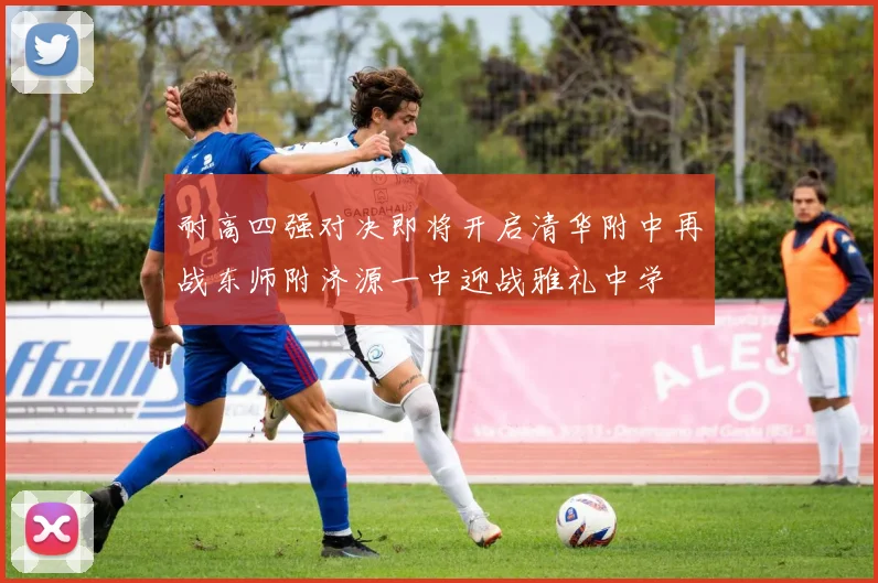 耐高四强对决即将开启清华附中再战东师附济源一中迎战雅礼中学