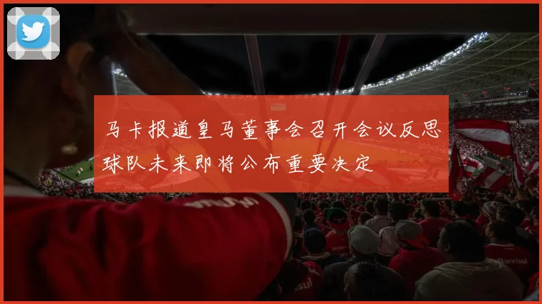 马卡报道皇马董事会召开会议反思球队未来即将公布重要决定