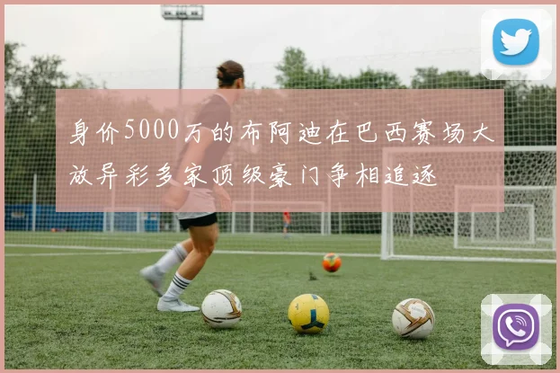身价5000万的布阿迪在巴西赛场大放异彩多家顶级豪门争相追逐