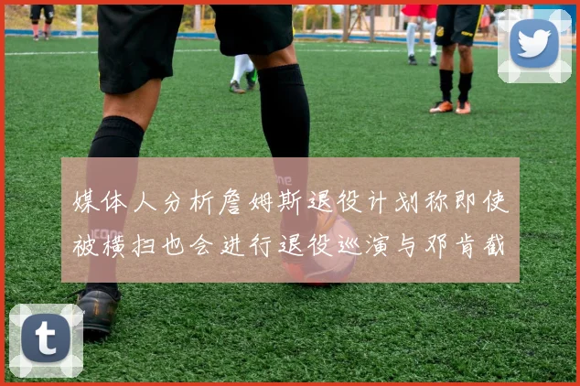 媒体人分析詹姆斯退役计划称即使被横扫也会进行退役巡演与邓肯截然不同
