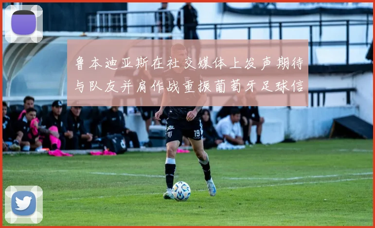 鲁本迪亚斯在社交媒体上发声期待与队友并肩作战重振葡萄牙足球信心