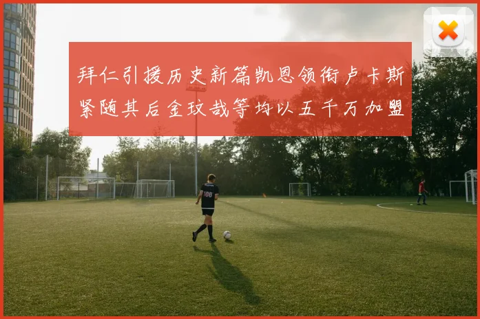 拜仁引援历史新篇凯恩领衔卢卡斯紧随其后金玟哉等均以五千万加盟