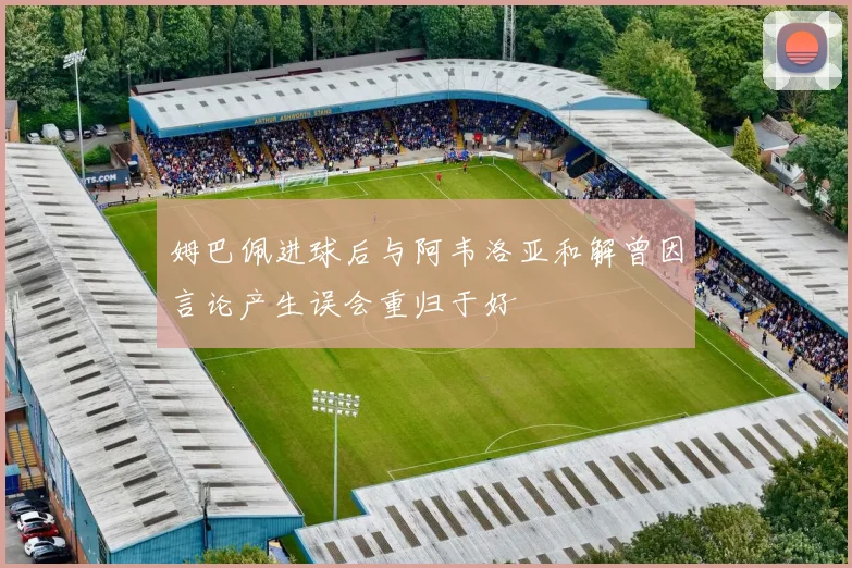 姆巴佩进球后与阿韦洛亚和解曾因言论产生误会重归于好