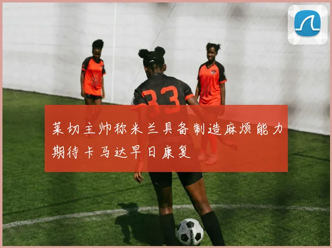 莱切主帅称米兰具备制造麻烦能力期待卡马达早日康复