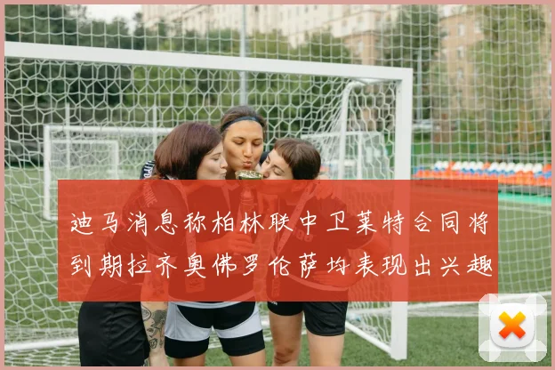 迪马消息称柏林联中卫莱特合同将到期拉齐奥佛罗伦萨均表现出兴趣